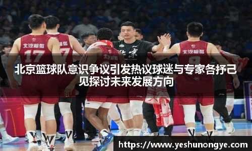 北京篮球队意识争议引发热议球迷与专家各抒己见探讨未来发展方向
