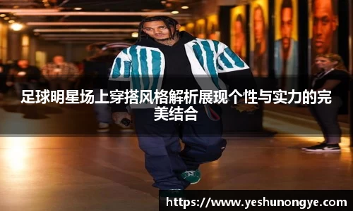 足球明星场上穿搭风格解析展现个性与实力的完美结合