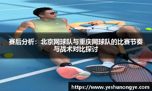 赛后分析:北京网球队与重庆网球队的比赛节奏与战术对比探讨